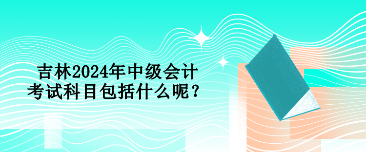 吉林2024年中級(jí)會(huì)計(jì)考試科目包括什么呢？