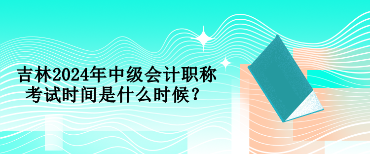 吉林2024年中級會計(jì)職稱考試時間是什么時候？