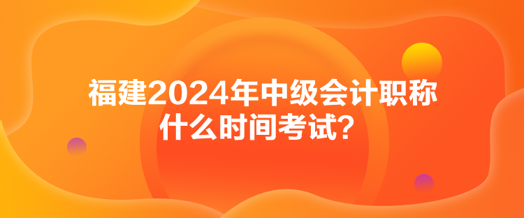 福建2024年中級(jí)會(huì)計(jì)職稱什么時(shí)間考試？