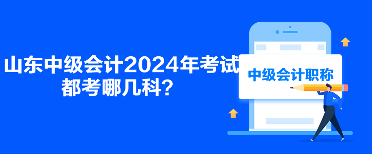 山東中級會計2024年考試都考哪幾科？