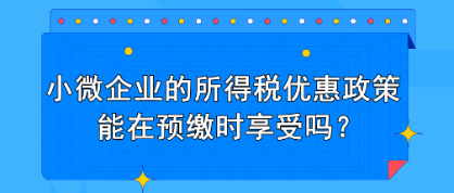 小微企業(yè)的所得稅優(yōu)惠政策能在預繳時享受嗎？