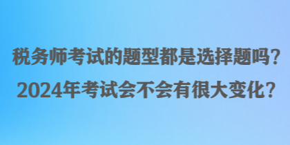 稅務(wù)師考試的題型都是選擇題嗎？2024年考試會不會有很大變化？