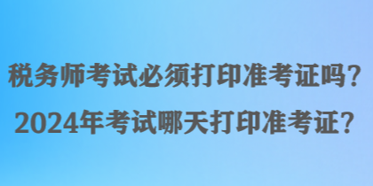 稅務(wù)師考試必須打印準(zhǔn)考證嗎？2024年考試哪天打印準(zhǔn)考證？