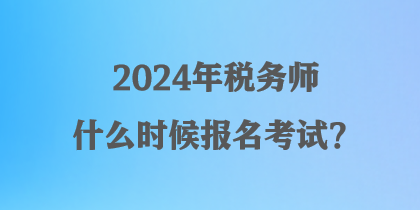 2024年稅務(wù)師什么時候報名考試？