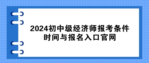 速看！2024初中級經(jīng)濟師報考條件、時間與報名入口官網(wǎng)