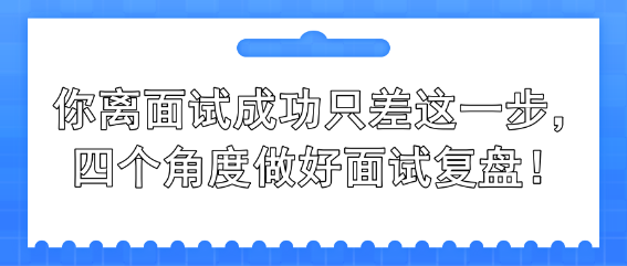 你離面試成功只差這一步，四個(gè)角度做好面試復(fù)盤！