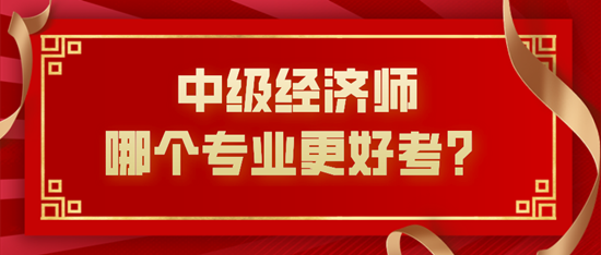 中級經(jīng)濟(jì)師哪個(gè)專業(yè)更好考？