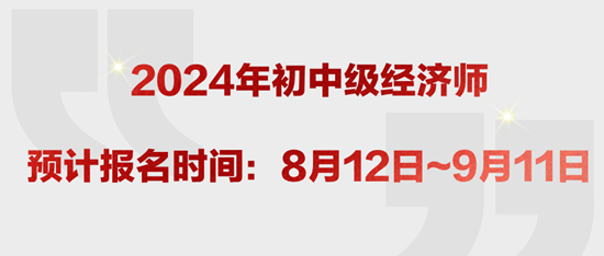 2024年初中級經(jīng)濟(jì)師預(yù)計(jì)報名時間：8月12日~9月11日