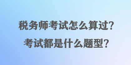 稅務(wù)師考試怎么算過？考試都是什么題型？