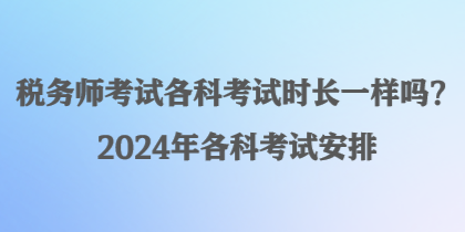 稅務(wù)師考試各科考試時長一樣嗎？2024年各科考試安排