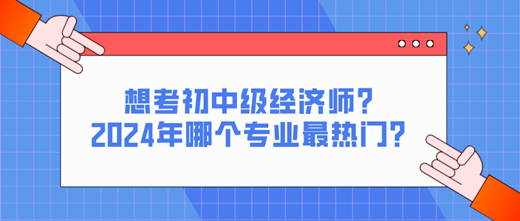 想考初中級經(jīng)濟師？2024年哪個專業(yè)最熱門？