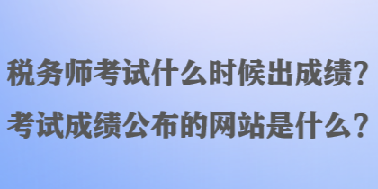 稅務師考試什么時候出成績？考試成績公布的網(wǎng)站是什么？