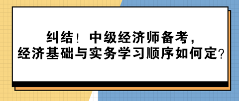 糾結(jié)！中級經(jīng)濟(jì)師備考，經(jīng)濟(jì)基礎(chǔ)與實(shí)務(wù)學(xué)習(xí)順序如何定？