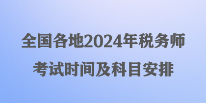 全國(guó)各地2024年稅務(wù)師考試時(shí)間及科目安排