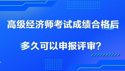 高級(jí)經(jīng)濟(jì)師考試成績(jī)合格后多久可以申報(bào)評(píng)審？