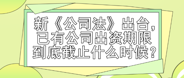 新《公司法》出臺，已有公司出資期限到底截止什么時候？