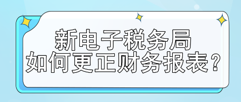 新電子稅務(wù)局如何更正財(cái)務(wù)報(bào)表？