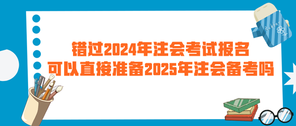 錯(cuò)過2024年注會(huì)考試報(bào)名 可以直接準(zhǔn)備2025年注會(huì)備考嗎？