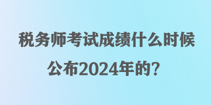 稅務(wù)師考試成績什么時候公布2024年的？