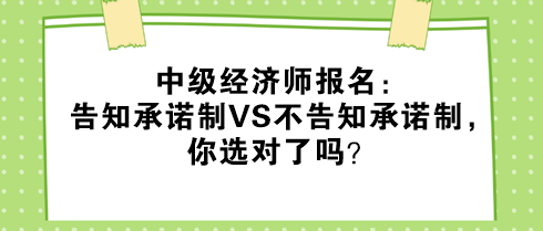 中級(jí)經(jīng)濟(jì)師報(bào)名：告知承諾制VS不告知承諾制，你選對(duì)了嗎？