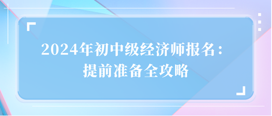 2024年初中級(jí)經(jīng)濟(jì)師報(bào)名：提前準(zhǔn)備全攻略