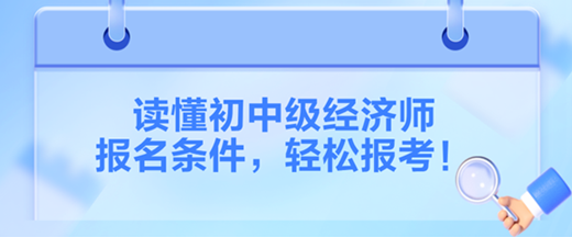 讀懂2024初中級經(jīng)濟師報名條件，輕松報考！