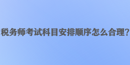 稅務(wù)師考試科目安排順序怎么合理？