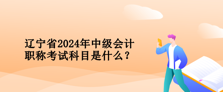 遼寧省2024年中級會計職稱考試科目是什么？