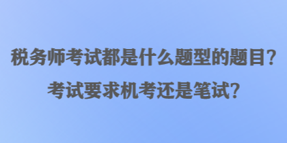 稅務(wù)師考試都是什么題型的題目？考試要求機(jī)考還是筆試？