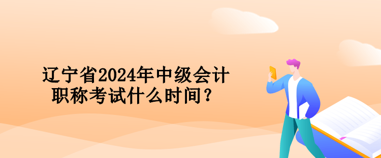 遼寧省2024年中級會計職稱考試什么時間？