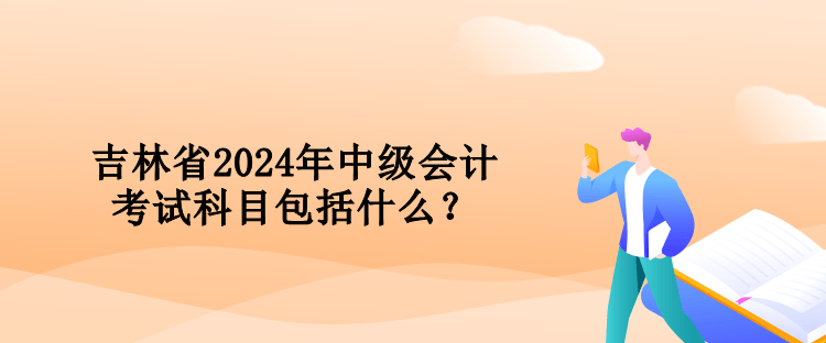 吉林省2024年中級(jí)會(huì)計(jì)考試科目包括什么？