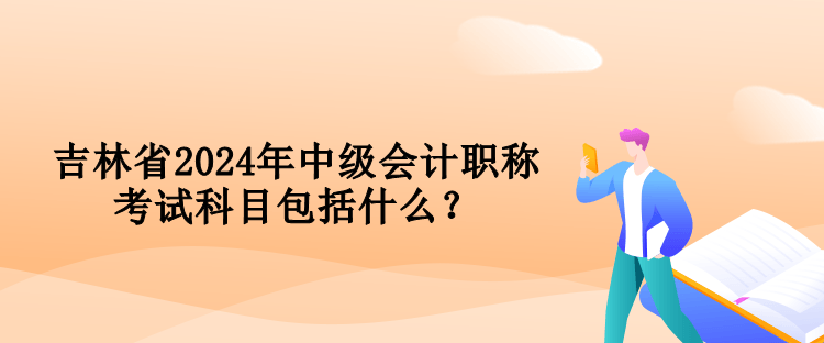 吉林省2024年中級會計職稱考試科目包括什么？