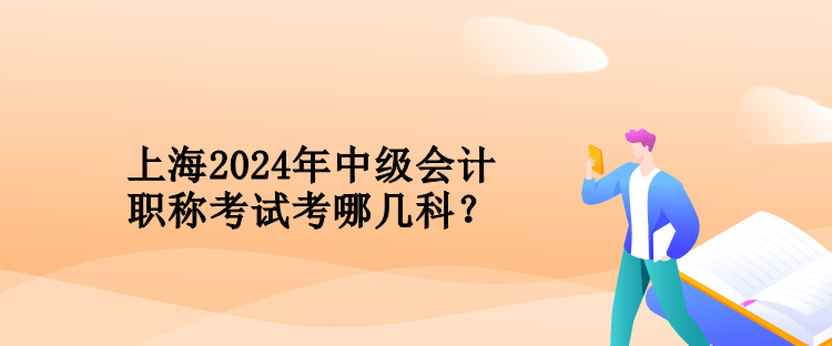 上海2024年中級(jí)會(huì)計(jì)職稱考試考哪幾科？