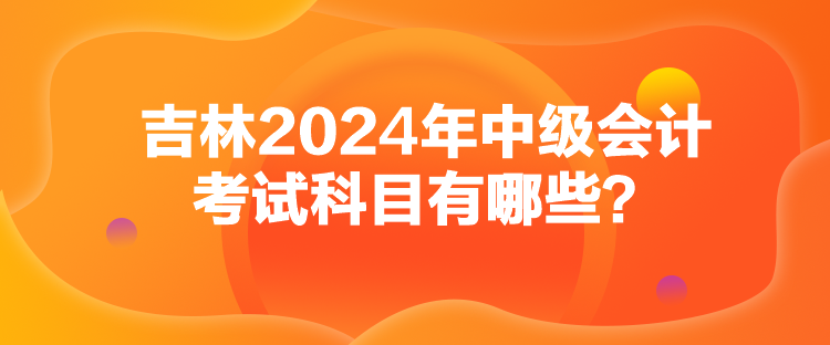 吉林2024年中級(jí)會(huì)計(jì)考試科目有哪些？