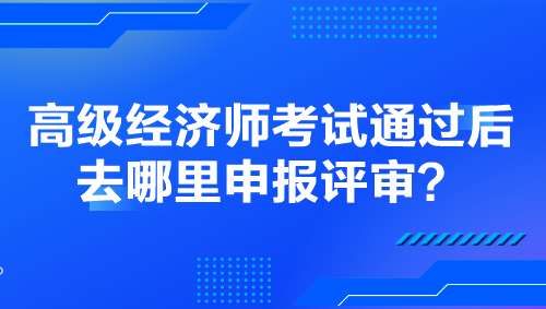 高級經(jīng)濟師考試通過后去哪里申報評審？