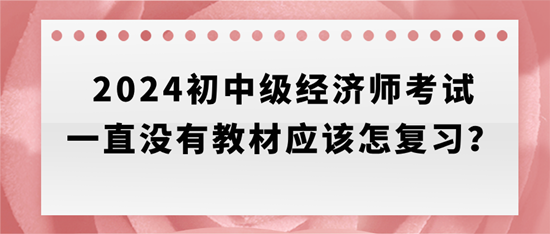 2024初中級經(jīng)濟(jì)師考試一直沒有教材應(yīng)該怎復(fù)習(xí)？