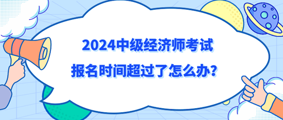 2024中級(jí)經(jīng)濟(jì)師考試報(bào)名時(shí)間超過(guò)了怎么辦？