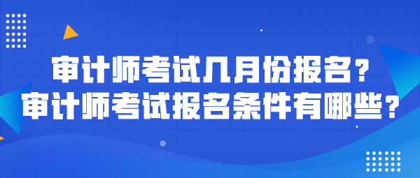 審計(jì)師考試幾月份報(bào)名？審計(jì)師考試報(bào)名條件有哪些？