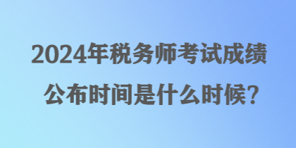 2024年稅務(wù)師考試成績(jī)公布時(shí)間是什么時(shí)候？