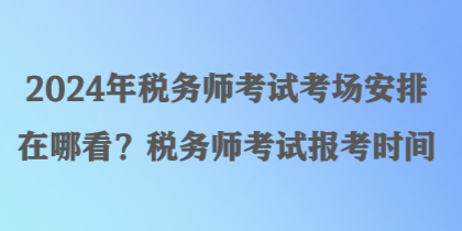 2024年稅務(wù)師考試考場安排在哪看？稅務(wù)師考試報考時間