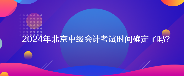 2024年北京中級(jí)會(huì)計(jì)考試時(shí)間確定了嗎？