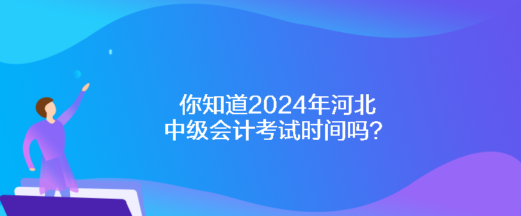 你知道2024年河北中級(jí)會(huì)計(jì)考試時(shí)間嗎？