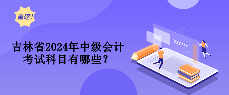 吉林省2024年中級會計考試科目有哪些？