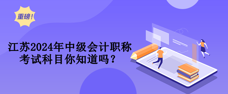 江蘇2024年中級會(huì)計(jì)職稱考試科目你知道嗎？