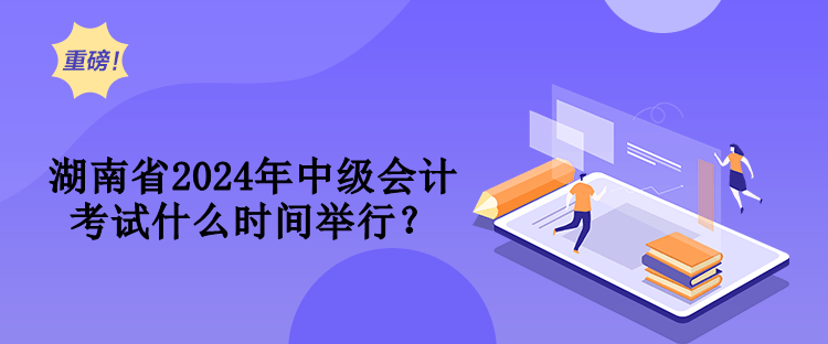 湖南省2024年中級會計考試什么時間舉行？