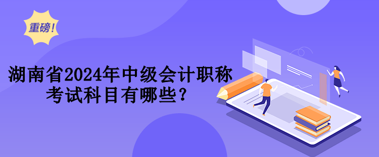 湖南省2024年中級(jí)會(huì)計(jì)職稱考試科目有哪些？