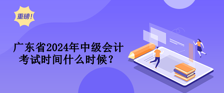 廣東省2024年中級會計考試時間什么時候？