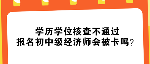 學(xué)歷學(xué)位核查不通過(guò)，報(bào)名初中級(jí)經(jīng)濟(jì)師會(huì)被卡嗎？