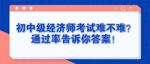 初中級經(jīng)濟師考試難不難？通過率告訴你答案！