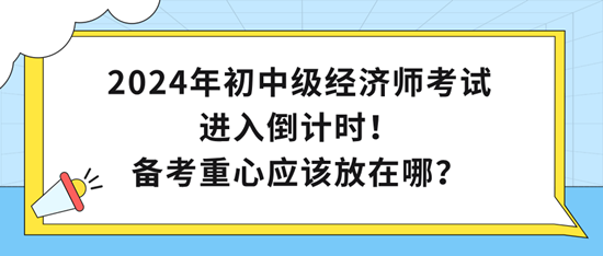 2024年初中級經(jīng)濟師考試進入倒計時！備考重心應該放在哪？